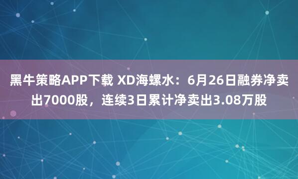 黑牛策略APP下载 XD海螺水：6月26日融券净卖出7000股，连续3日累计净卖出3.08万股