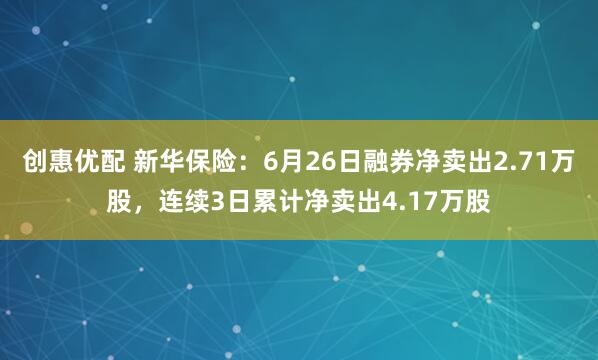 创惠优配 新华保险：6月26日融券净卖出2.71万股，连续3日累计净卖出4.17万股