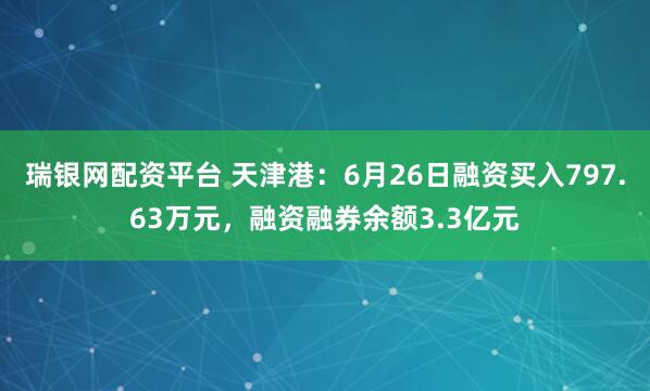 瑞银网配资平台 天津港：6月26日融资买入797.63万元，融资融券余额3.3亿元