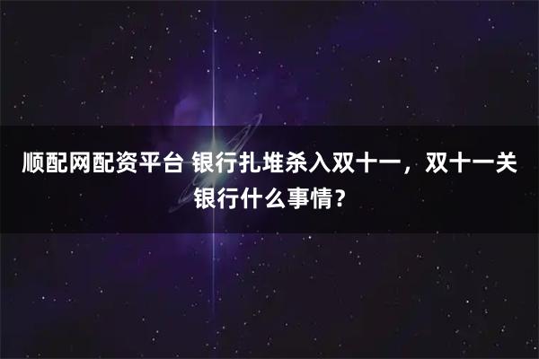 顺配网配资平台 银行扎堆杀入双十一，双十一关银行什么事情？