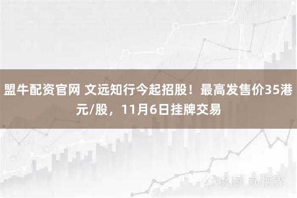 盟牛配资官网 文远知行今起招股！最高发售价35港元/股，11月6日挂牌交易