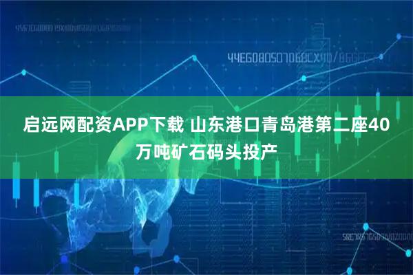 启远网配资APP下载 山东港口青岛港第二座40万吨矿石码头投产