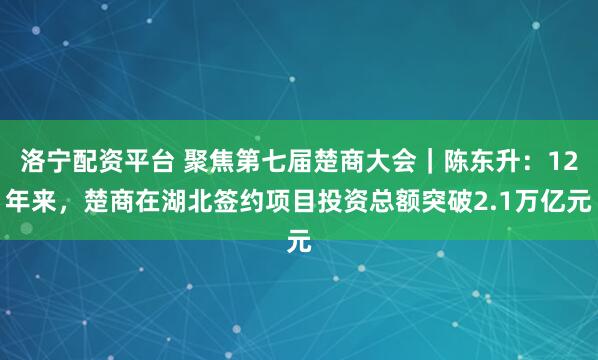 洛宁配资平台 聚焦第七届楚商大会｜陈东升：12年来，楚商在湖北签约项目投资总额突破2.1万亿元
