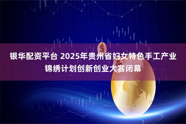 银华配资平台 2025年贵州省妇女特色手工产业锦绣计划创新创业大赛闭幕