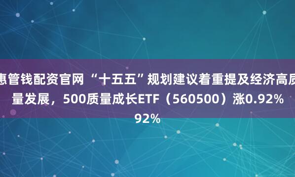 惠管钱配资官网 “十五五”规划建议着重提及经济高质量发展，500质量成长ETF（560500）涨0.92%