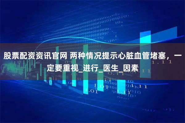 股票配资资讯官网 两种情况提示心脏血管堵塞，一定要重视_进行_医生_因素