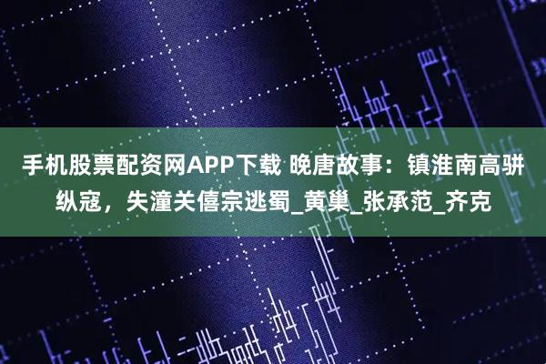 手机股票配资网APP下载 晚唐故事：镇淮南高骈纵寇，失潼关僖宗逃蜀_黄巢_张承范_齐克