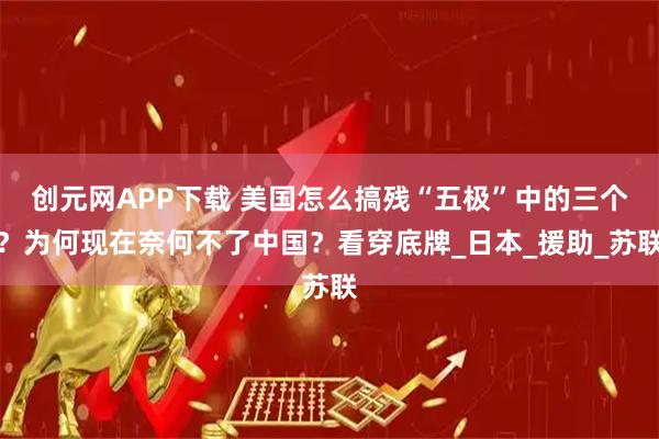 创元网APP下载 美国怎么搞残“五极”中的三个？为何现在奈何不了中国？看穿底牌_日本_援助_苏联