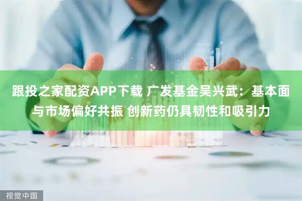 跟投之家配资APP下载 广发基金吴兴武：基本面与市场偏好共振 创新药仍具韧性和吸引力