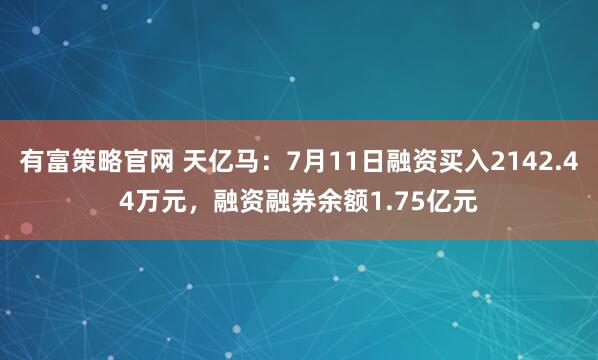 有富策略官网 天亿马：7月11日融资买入2142.44万元，融资融券余额1.75亿元