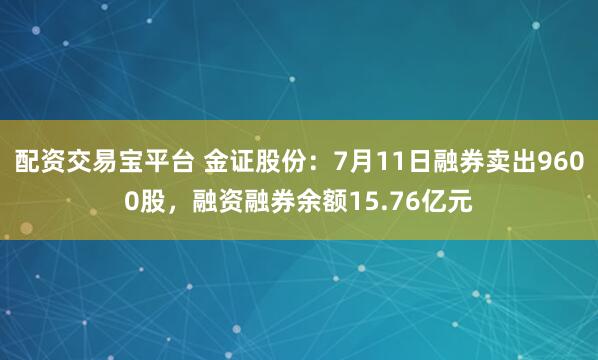 配资交易宝平台 金证股份：7月11日融券卖出9600股，融资融券余额15.76亿元