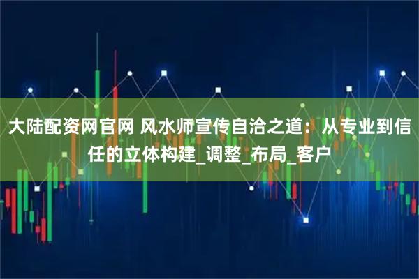 大陆配资网官网 风水师宣传自洽之道：从专业到信任的立体构建_调整_布局_客户