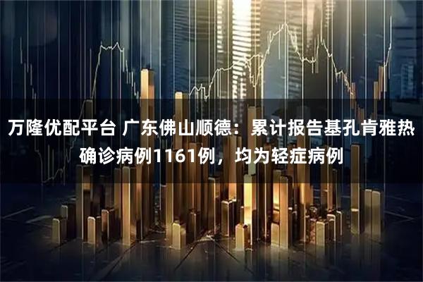 万隆优配平台 广东佛山顺德：累计报告基孔肯雅热确诊病例1161例，均为轻症病例