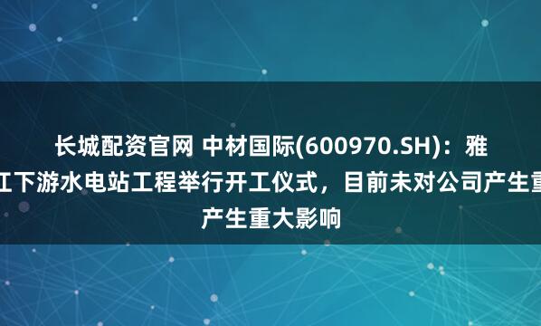 长城配资官网 中材国际(600970.SH)：雅鲁藏布江下游水电站工程举行开工仪式，目前未对公司产生重大影响