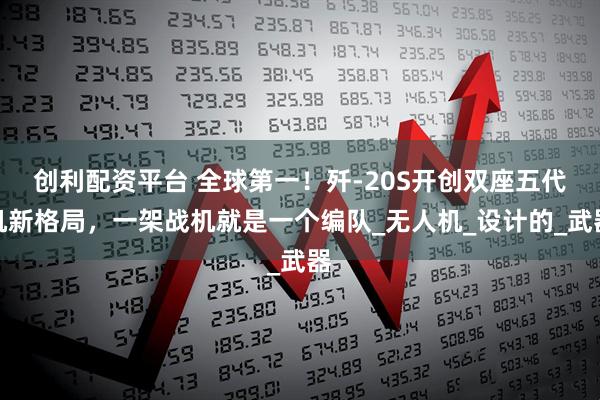 创利配资平台 全球第一！歼-20S开创双座五代机新格局，一架战机就是一个编队_无人机_设计的_武器