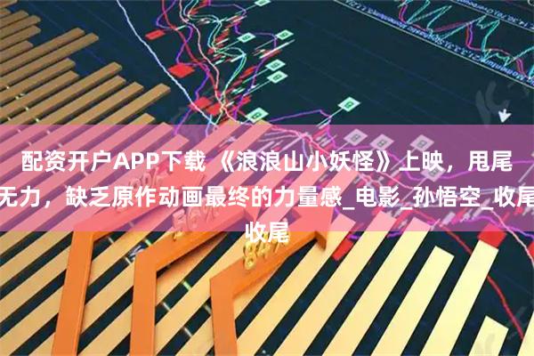 配资开户APP下载 《浪浪山小妖怪》上映，甩尾无力，缺乏原作动画最终的力量感_电影_孙悟空_收尾