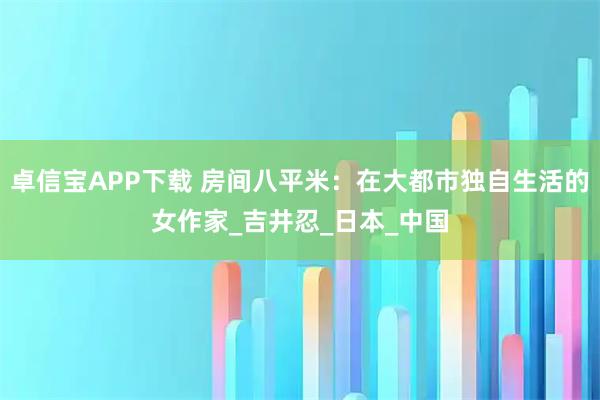 卓信宝APP下载 房间八平米：在大都市独自生活的女作家_吉井忍_日本_中国