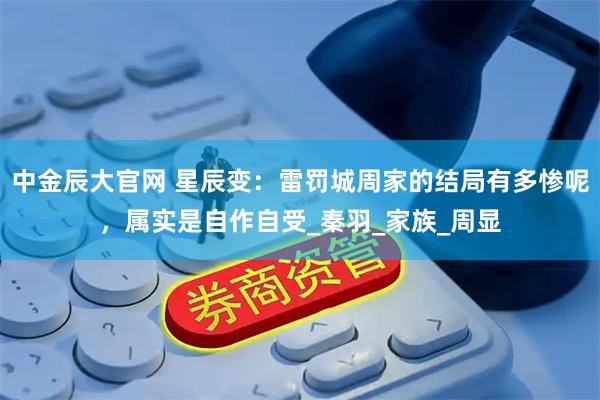 中金辰大官网 星辰变：雷罚城周家的结局有多惨呢，属实是自作自受_秦羽_家族_周显