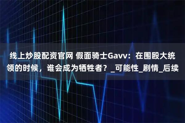 线上炒股配资官网 假面骑士Gavv：在围殴大统领的时候，谁会成为牺牲者？_可能性_剧情_后续