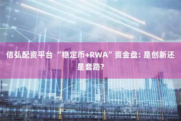 信弘配资平台 “稳定币+RWA”资金盘: 是创新还是套路?