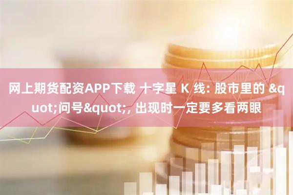 网上期货配资APP下载 十字星 K 线: 股市里的 "问号", 出现时一定要多看两眼
