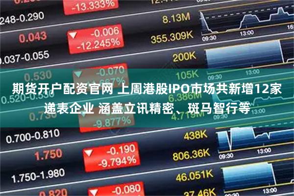 期货开户配资官网 上周港股IPO市场共新增12家递表企业 涵盖立讯精密、斑马智行等
