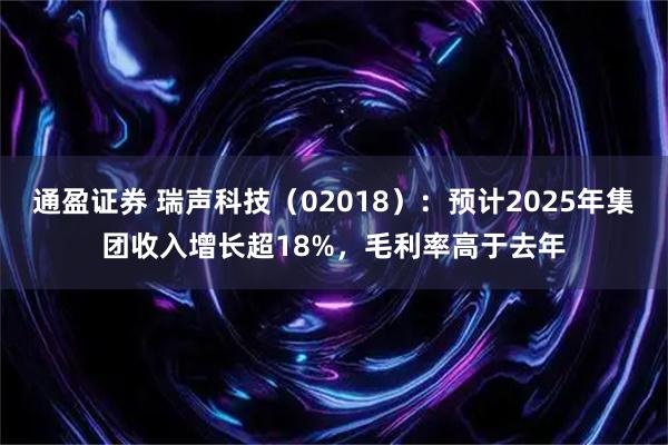 通盈证券 瑞声科技（02018）：预计2025年集团收入增长超18%，毛利率高于去年