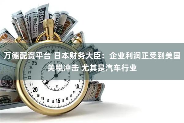 万德配资平台 日本财务大臣：企业利润正受到美国关税冲击 尤其是汽车行业