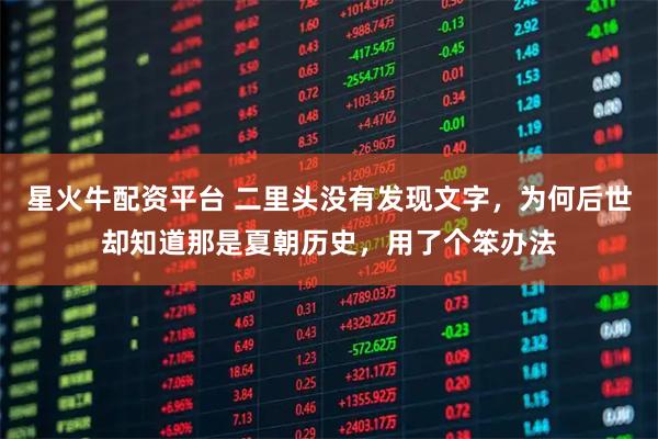 星火牛配资平台 二里头没有发现文字，为何后世却知道那是夏朝历史，用了个笨办法