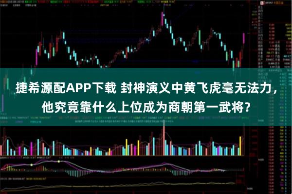 捷希源配APP下载 封神演义中黄飞虎毫无法力，他究竟靠什么上位成为商朝第一武将？