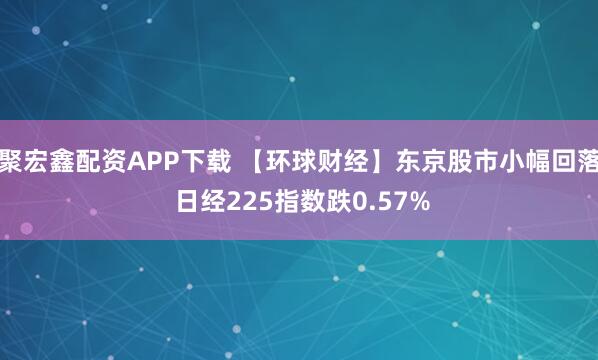 聚宏鑫配资APP下载 【环球财经】东京股市小幅回落 日经225指数跌0.57%