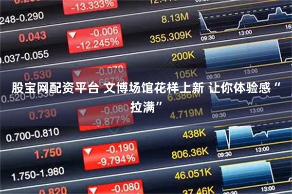 股宝网配资平台 文博场馆花样上新 让你体验感“拉满”