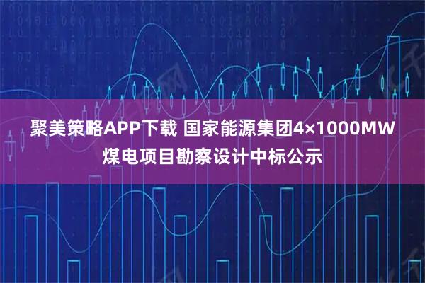 聚美策略APP下载 国家能源集团4×1000MW煤电项目勘察设计中标公示