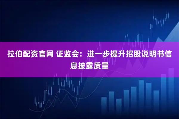 拉伯配资官网 证监会：进一步提升招股说明书信息披露质量