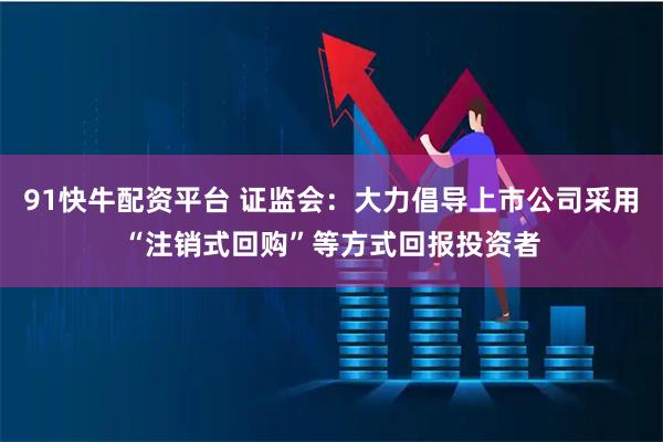 91快牛配资平台 证监会：大力倡导上市公司采用“注销式回购”等方式回报投资者