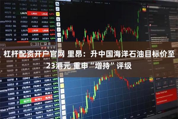 杠杆配资开户官网 里昂：升中国海洋石油目标价至23港元 重申“增持”评级