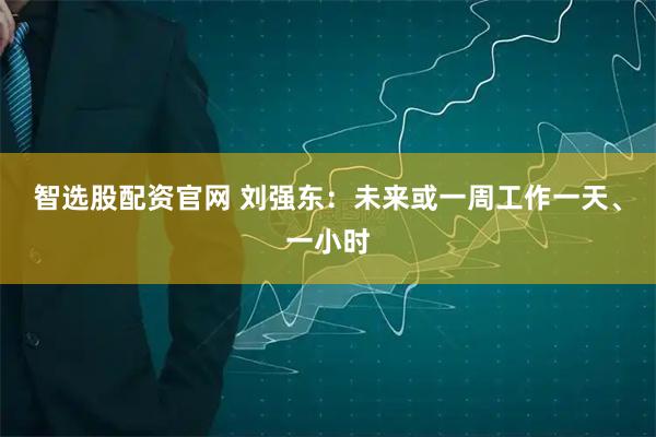 智选股配资官网 刘强东：未来或一周工作一天、一小时