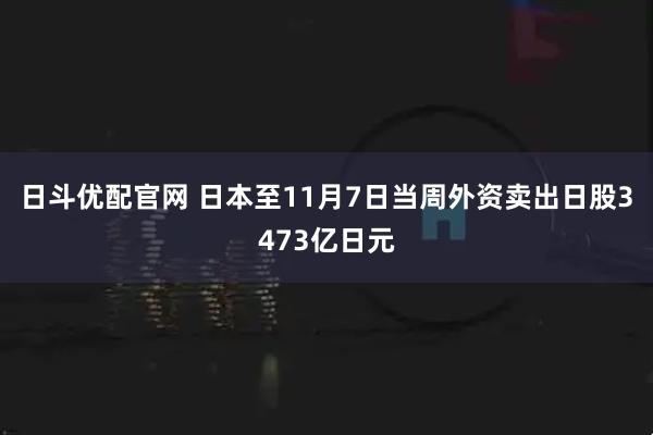 日斗优配官网 日本至11月7日当周外资卖出日股3473亿日元