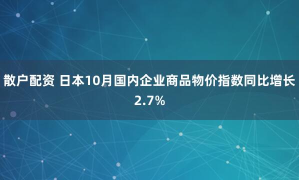 散户配资 日本10月国内企业商品物价指数同比增长2.7%