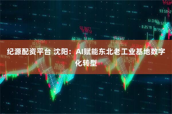 纪源配资平台 沈阳：AI赋能东北老工业基地数字化转型