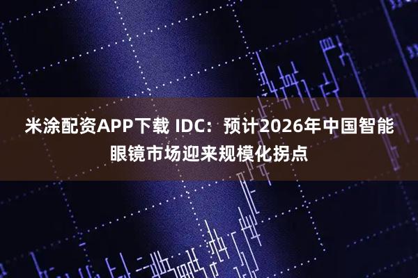 米涂配资APP下载 IDC：预计2026年中国智能眼镜市场迎来规模化拐点