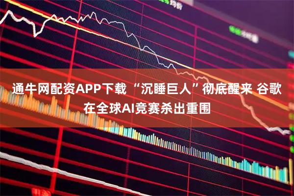 通牛网配资APP下载 “沉睡巨人”彻底醒来 谷歌在全球AI竞赛杀出重围