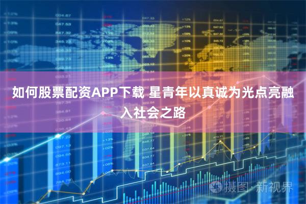 如何股票配资APP下载 星青年以真诚为光点亮融入社会之路