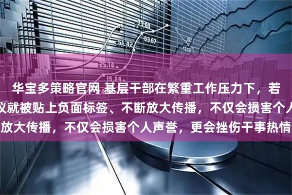 华宝多策略官网 基层干部在繁重工作压力下，若仅因一次失误、一个争议就被贴上负面标签、不断放大传播，不仅会损害个人声誉，更会挫伤干事热情