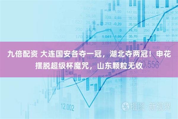 九倍配资 大连国安各夺一冠，湖北夺两冠！申花摆脱超级杯魔咒，山东颗粒无收