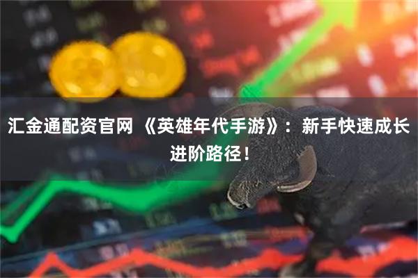 汇金通配资官网 《英雄年代手游》：新手快速成长进阶路径！