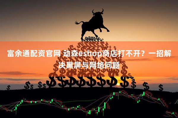 富余通配资官网 动森eshop商店打不开？一招解决黑屏与网络问题