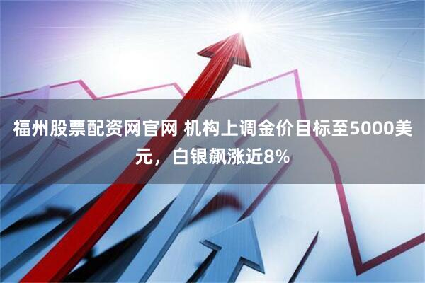福州股票配资网官网 机构上调金价目标至5000美元，白银飙涨近8%
