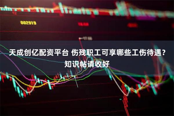 天成创亿配资平台 伤残职工可享哪些工伤待遇？知识帖请收好