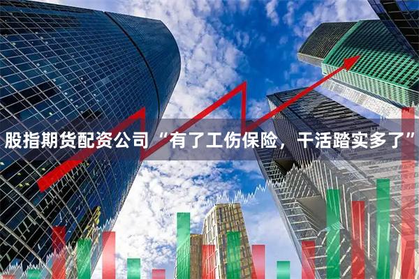 股指期货配资公司 “有了工伤保险，干活踏实多了”